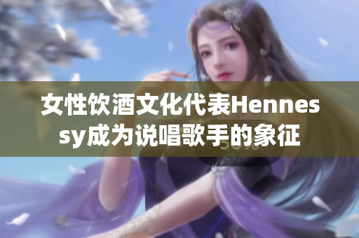 女性饮酒文化代表Hennessy成为说唱歌手的象征