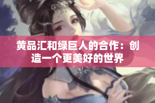 黄品汇和绿巨人的合作：创造一个更美好的世界