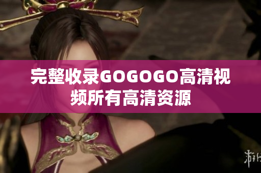 完整收录GOGOGO高清视频所有高清资源