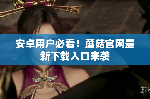 安卓用户必看！蘑菇官网最新下载入口来袭