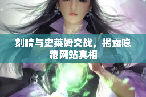 刻晴与史莱姆交战，揭露隐藏网站真相