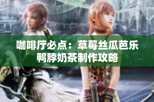 咖啡厅必点：草莓丝瓜芭乐鸭脖奶茶制作攻略