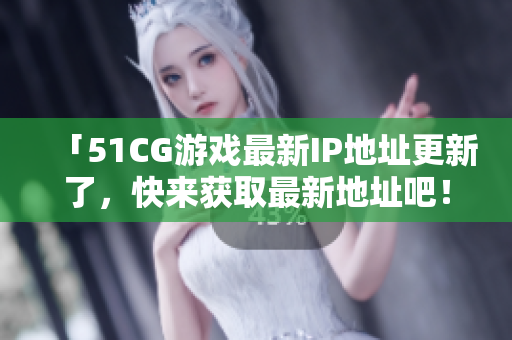 「51CG游戏最新IP地址更新了，快来获取最新地址吧！」