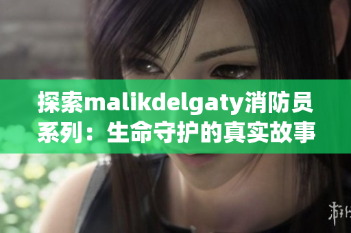 探索malikdelgaty消防员系列：生命守护的真实故事