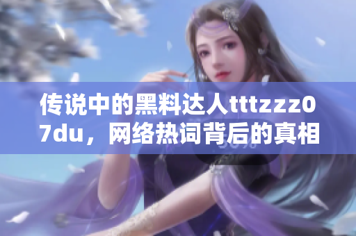 传说中的黑料达人tttzzz07du，网络热词背后的真相