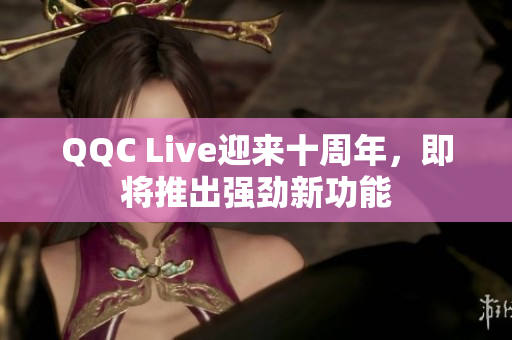 QQC Live迎来十周年，即将推出强劲新功能