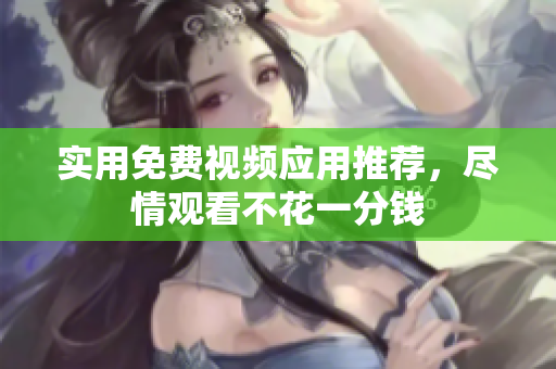实用免费视频应用推荐，尽情观看不花一分钱