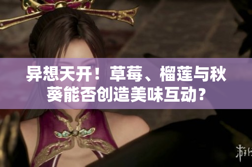 异想天开！草莓、榴莲与秋葵能否创造美味互动？