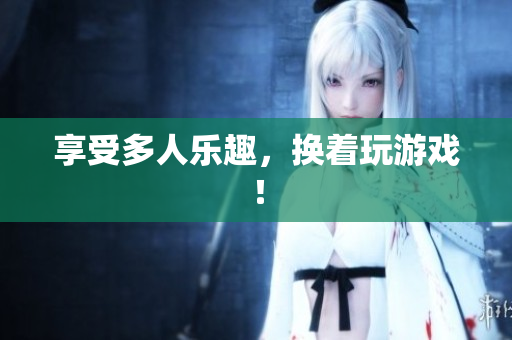 享受多人乐趣，换着玩游戏！