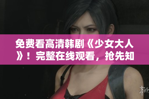 免费看高清韩剧《少女大人》！完整在线观看，抢先知道结局！
