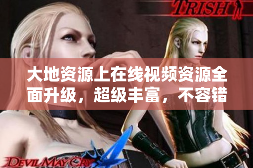 大地资源上在线视频资源全面升级，超级丰富，不容错过！