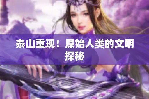 泰山重现！原始人类的文明探秘