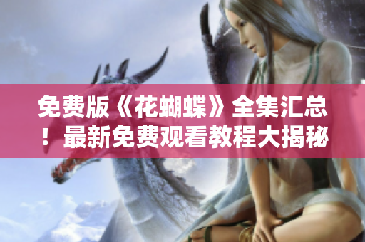 免费版《花蝴蝶》全集汇总！最新免费观看教程大揭秘！