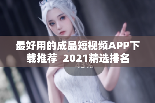 最好用的成品短视频APP下载推荐  2021精选排名