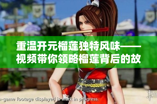 重温开元榴莲独特风味——视频带你领略榴莲背后的故事