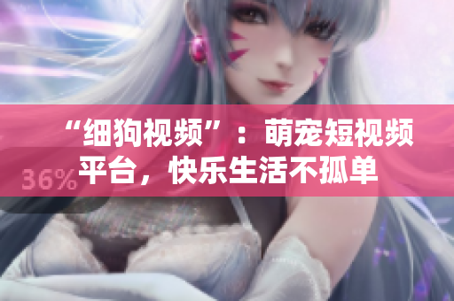 “细狗视频”：萌宠短视频平台，快乐生活不孤单