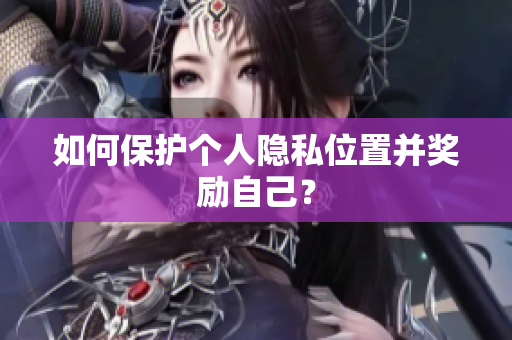 如何保护个人隐私位置并奖励自己？