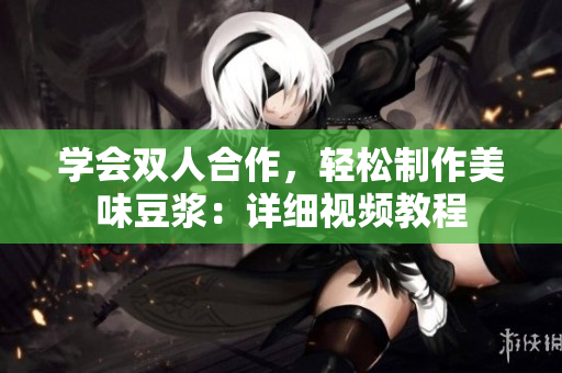 学会双人合作，轻松制作美味豆浆：详细视频教程