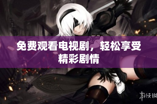 免费观看电视剧，轻松享受精彩剧情