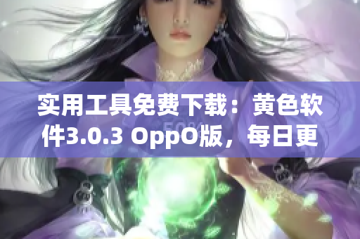 实用工具免费下载：黄色软件3.0.3 OppO版，每日更新！