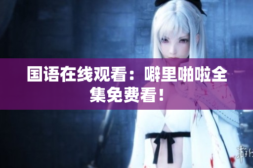国语在线观看：噼里啪啦全集免费看！