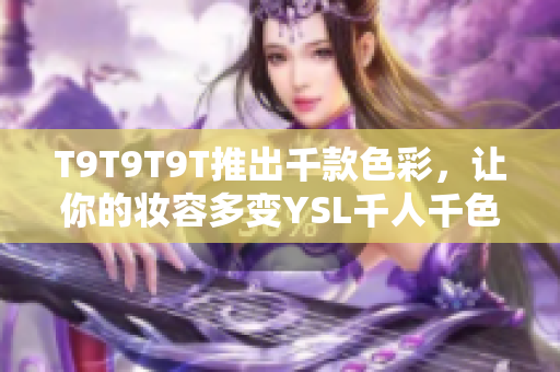 T9T9T9T推出千款色彩，让你的妆容多变YSL千人千色