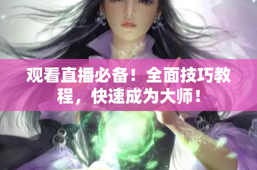 观看直播必备！全面技巧教程，快速成为大师！