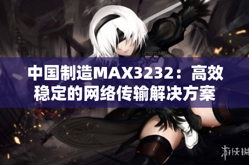 中国制造MAX3232：高效稳定的网络传输解决方案