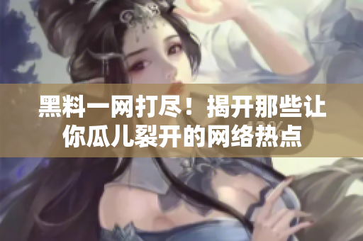 黑料一网打尽！揭开那些让你瓜儿裂开的网络热点