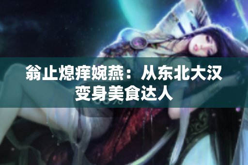 翁止熄痒婉燕：从东北大汉变身美食达人