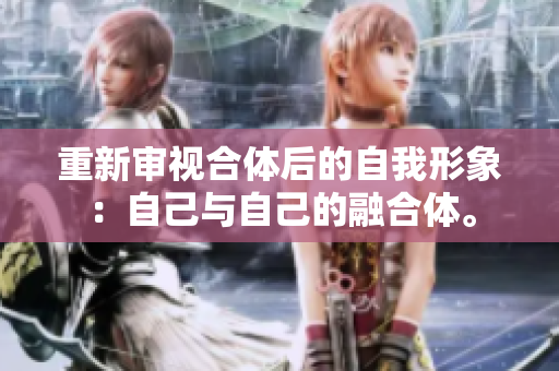 重新审视合体后的自我形象：自己与自己的融合体。