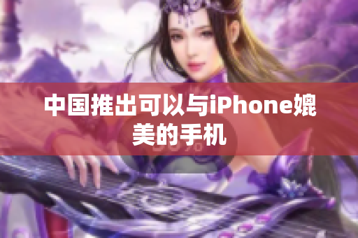 中国推出可以与iPhone媲美的手机