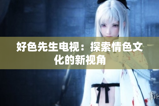好色先生电视：探索情色文化的新视角