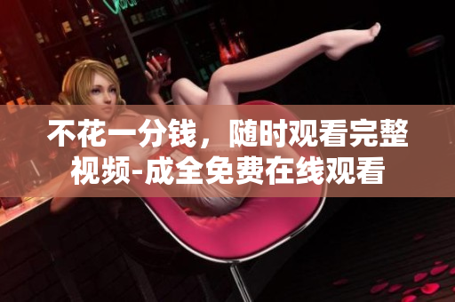 不花一分钱，随时观看完整视频-成全免费在线观看
