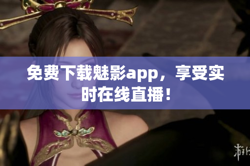 免费下载魅影app，享受实时在线直播！