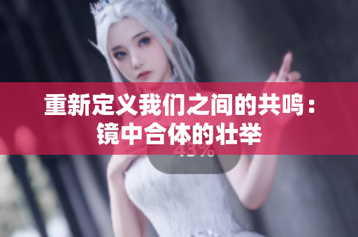 重新定义我们之间的共鸣：镜中合体的壮举