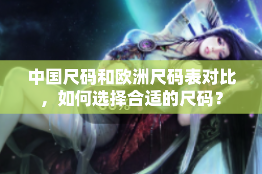 中国尺码和欧洲尺码表对比，如何选择合适的尺码？