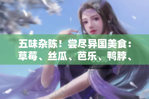 五味杂陈！尝尽异国美食：草莓、丝瓜、芭乐、鸭脖、青青草绿巨人