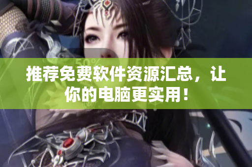 推荐免费软件资源汇总，让你的电脑更实用！
