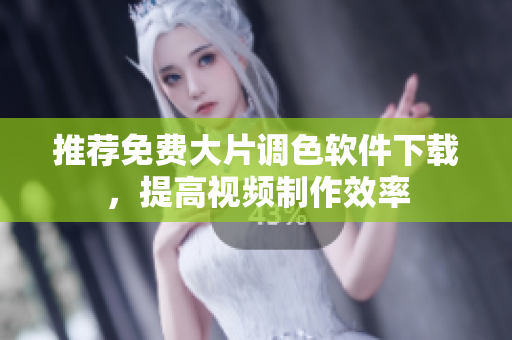 推荐免费大片调色软件下载，提高视频制作效率