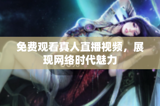 免费观看真人直播视频，展现网络时代魅力