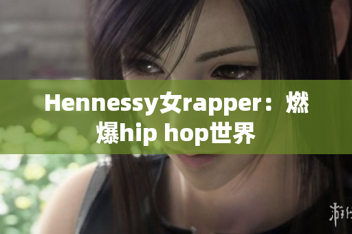 Hennessy女rapper：燃爆hip hop世界