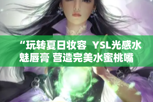 “玩转夏日妆容  YSL光感水魅唇膏 营造完美水蜜桃嘴唇”