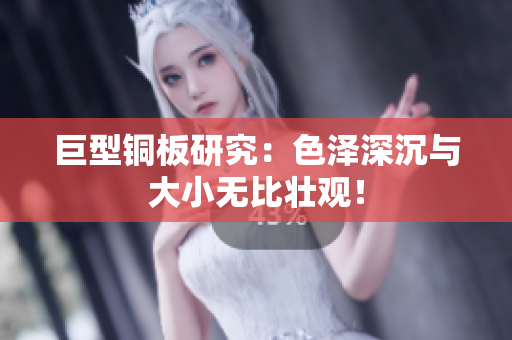 巨型铜板研究：色泽深沉与大小无比壮观！