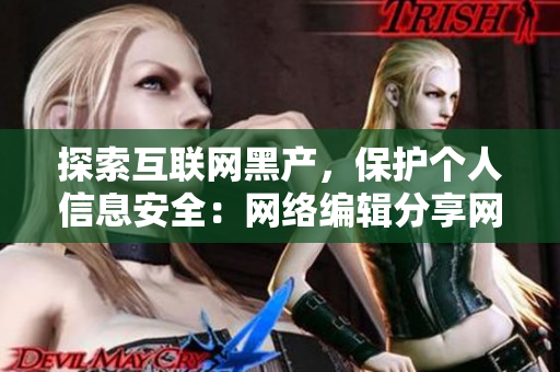 探索互联网黑产，保护个人信息安全：网络编辑分享网络安全知识