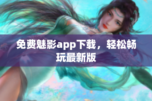 免费魅影app下载，轻松畅玩最新版