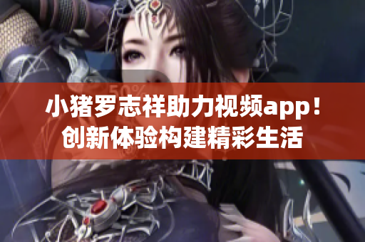 小猪罗志祥助力视频app！创新体验构建精彩生活