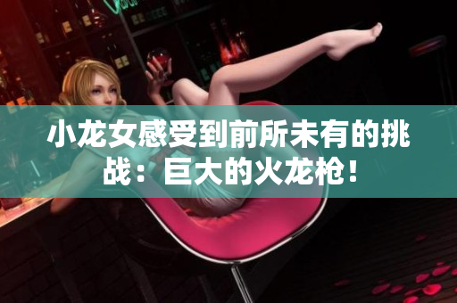 小龙女感受到前所未有的挑战：巨大的火龙枪！
