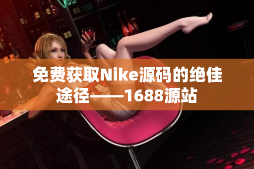 免费获取Nike源码的绝佳途径——1688源站