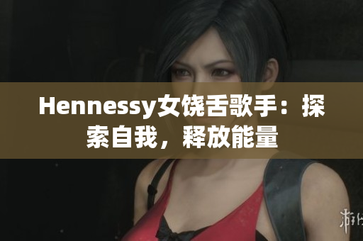 Hennessy女饶舌歌手：探索自我，释放能量
